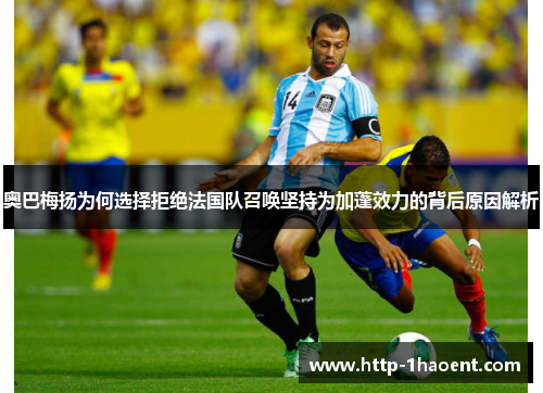 奥巴梅扬为何选择拒绝法国队召唤坚持为加蓬效力的背后原因解析