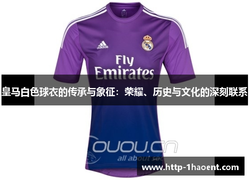 皇马白色球衣的传承与象征：荣耀、历史与文化的深刻联系