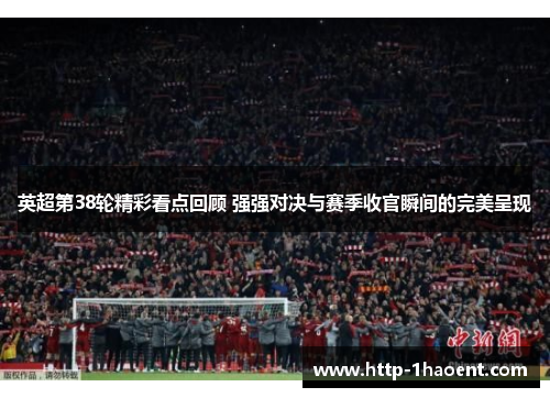 英超第38轮精彩看点回顾 强强对决与赛季收官瞬间的完美呈现