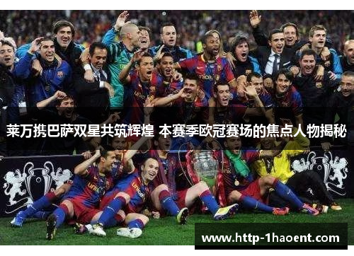 莱万携巴萨双星共筑辉煌 本赛季欧冠赛场的焦点人物揭秘 莱万携巴萨双星共筑辉煌 本赛季欧冠赛场的焦点人物揭秘