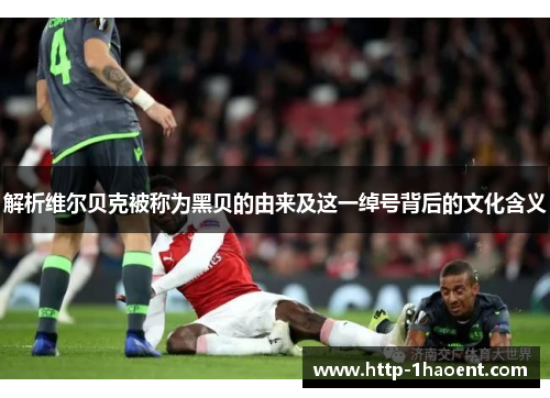 解析维尔贝克被称为黑贝的由来及这一绰号背后的文化含义 解析维尔贝克被称为黑贝的由来及这一绰号背后的文化含义