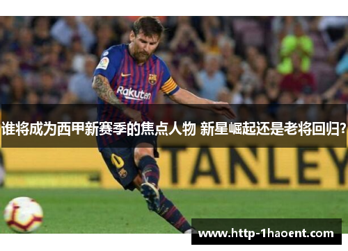 谁将成为西甲新赛季的焦点人物 新星崛起还是老将回归? 谁将成为西甲新赛季的焦点人物 新星崛起还是老将回归?