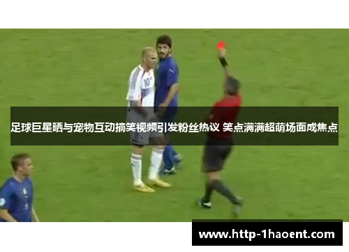 足球巨星晒与宠物互动搞笑视频引发粉丝热议 笑点满满超萌场面成焦点 足球巨星晒与宠物互动搞笑视频引发粉丝热议 笑点满满超萌场面成焦点