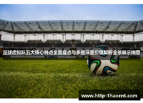 足球虚拟队五大核心特点全面盘点与多维深度价值解析全景展示指南