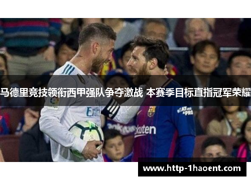 马德里竞技领衔西甲强队争夺激战 本赛季目标直指冠军荣耀 马德里竞技领衔西甲强队争夺激战 本赛季目标直指冠军荣耀