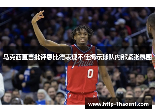 马克西直言批评恩比德表现不佳揭示球队内部紧张氛围 马克西直言批评恩比德表现不佳揭示球队内部紧张氛围