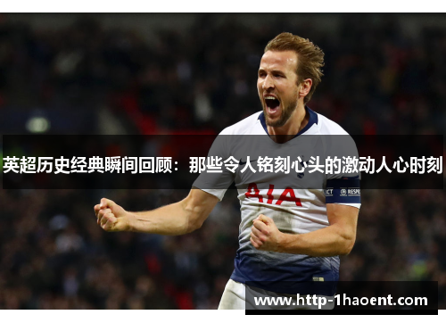 英超历史经典瞬间回顾:那些令人铭刻心头的激动人心时刻 英超历史经典瞬间回顾:那些令人铭刻心头的激动人心时刻
