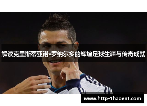解读克里斯蒂亚诺·罗纳尔多的辉煌足球生涯与传奇成就 解读克里斯蒂亚诺·罗纳尔多的辉煌足球生涯与传奇成就