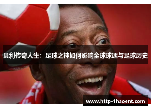 贝利传奇人生：足球之神如何影响全球球迷与足球历史