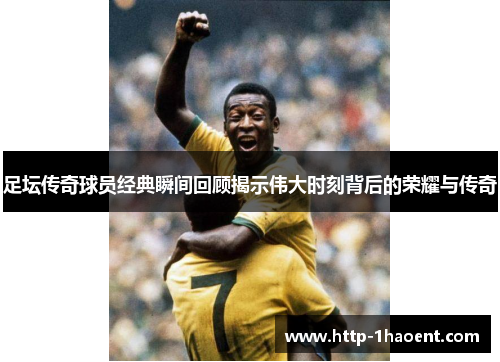 足坛传奇球员经典瞬间回顾揭示伟大时刻背后的荣耀与传奇