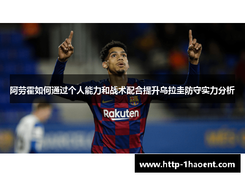 阿劳霍如何通过个人能力和战术配合提升乌拉圭防守实力分析