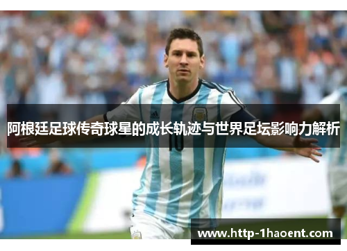 阿根廷足球传奇球星的成长轨迹与世界足坛影响力解析 阿根廷足球传奇球星的成长轨迹与世界足坛影响力解析