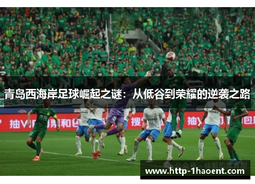 青岛西海岸足球崛起之谜:从低谷到荣耀的逆袭之路 青岛西海岸足球崛起之谜:从低谷到荣耀的逆袭之路