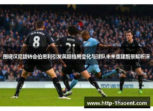 围绕汉尼拔转会伯恩利引发英超格局变化与球队未来重建前景解析深